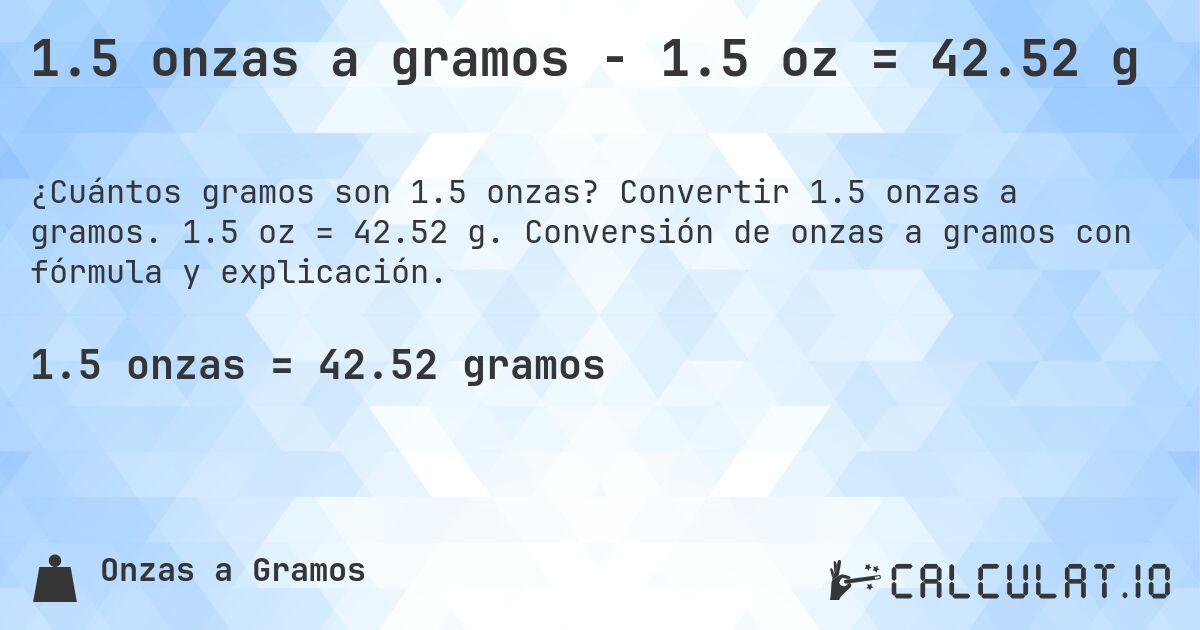 1.5 onzas a gramos - 1.5 oz = 42.52 g. Convertir 1.5 onzas a gramos. 1.5 oz = 42.52 g. Conversión de onzas a gramos con fórmula y explicación.