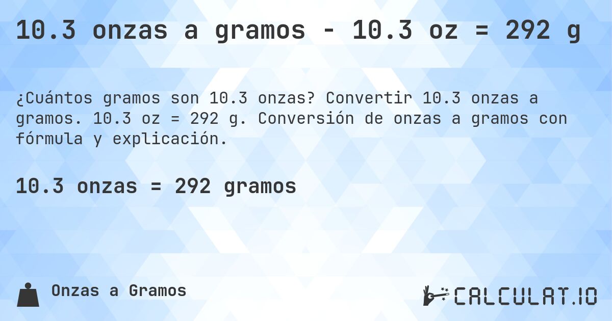 10.3 onzas a gramos - 10.3 oz = 292 g. Convertir 10.3 onzas a gramos. 10.3 oz = 292 g. Conversión de onzas a gramos con fórmula y explicación.