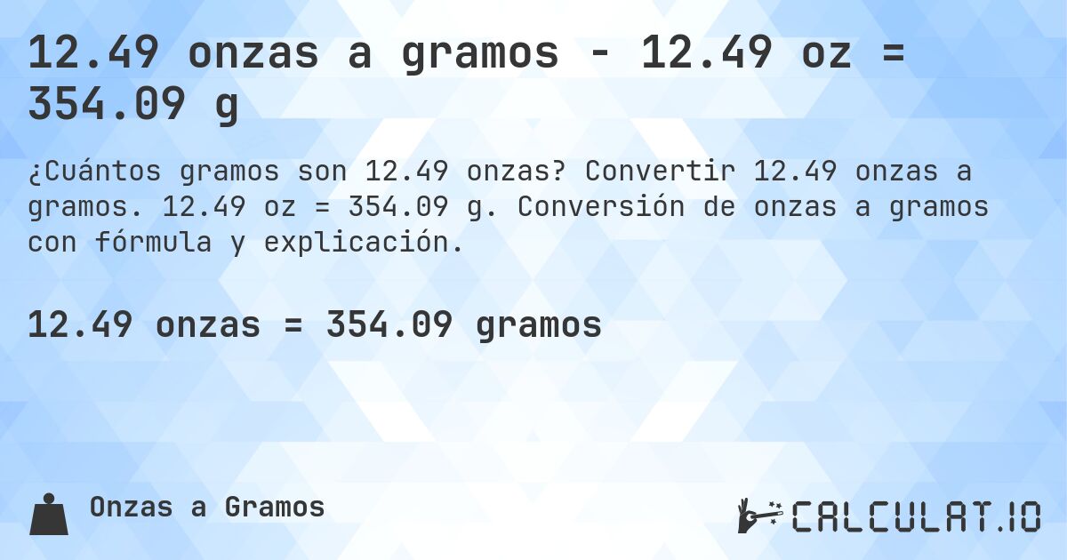 12.49 onzas a gramos - 12.49 oz = 354.09 g. Convertir 12.49 onzas a gramos. 12.49 oz = 354.09 g. Conversión de onzas a gramos con fórmula y explicación.