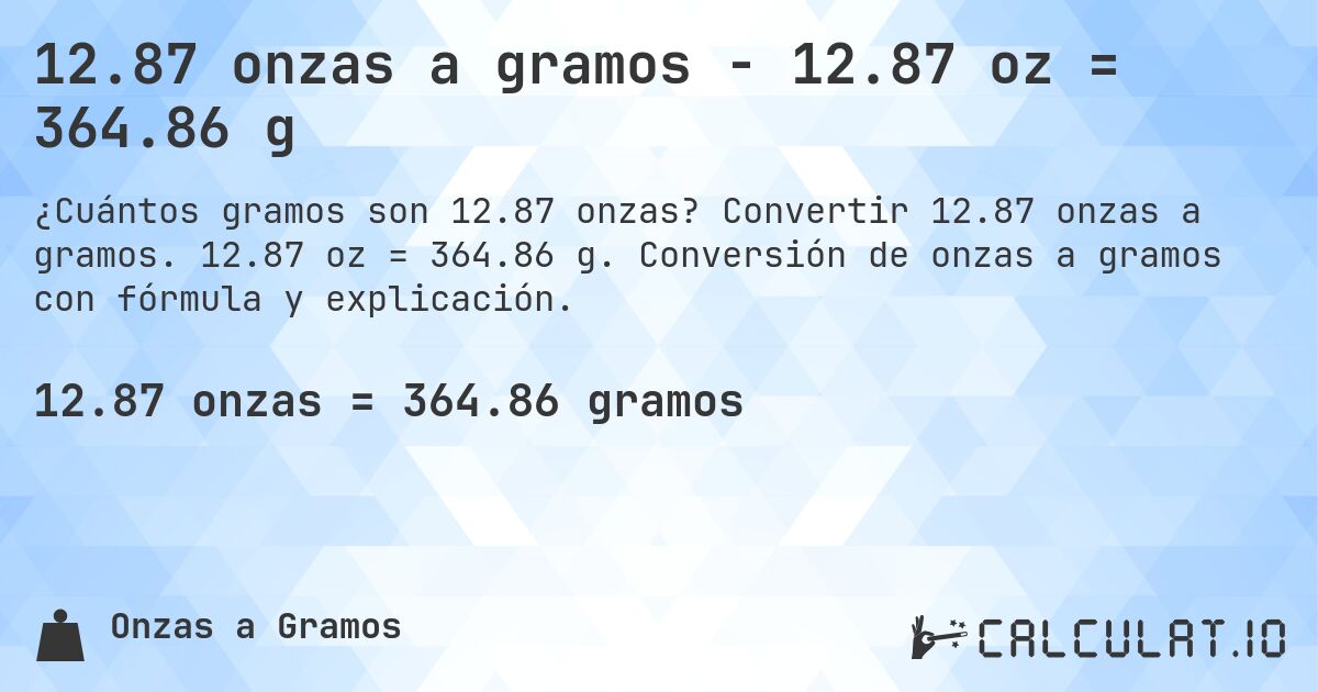 12.87 onzas a gramos - 12.87 oz = 364.86 g. Convertir 12.87 onzas a gramos. 12.87 oz = 364.86 g. Conversión de onzas a gramos con fórmula y explicación.