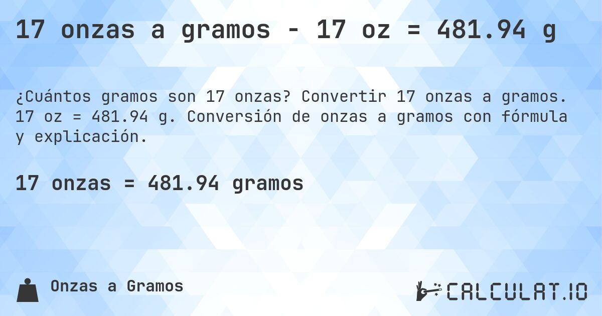 17 onzas a gramos - 17 oz = 481.94 g. Convertir 17 onzas a gramos. 17 oz = 481.94 g. Conversión de onzas a gramos con fórmula y explicación.