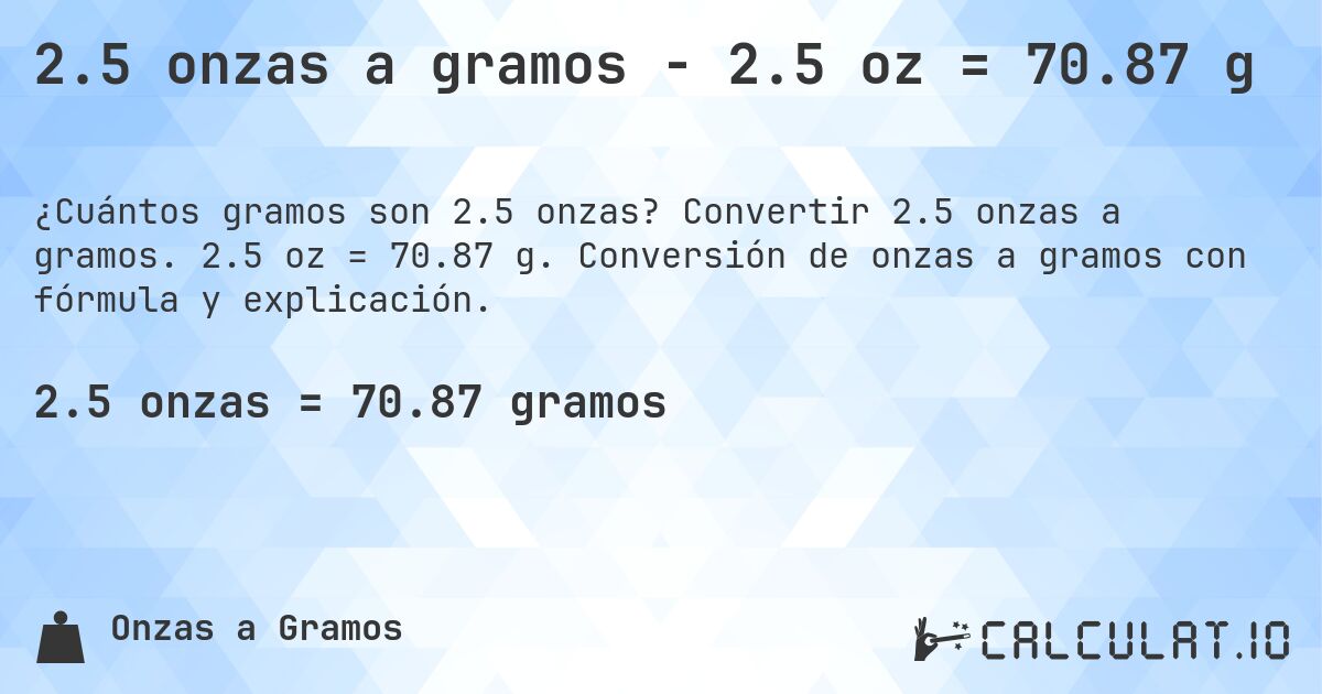 2.5 onzas a gramos - 2.5 oz = 70.87 g. Convertir 2.5 onzas a gramos. 2.5 oz = 70.87 g. Conversión de onzas a gramos con fórmula y explicación.