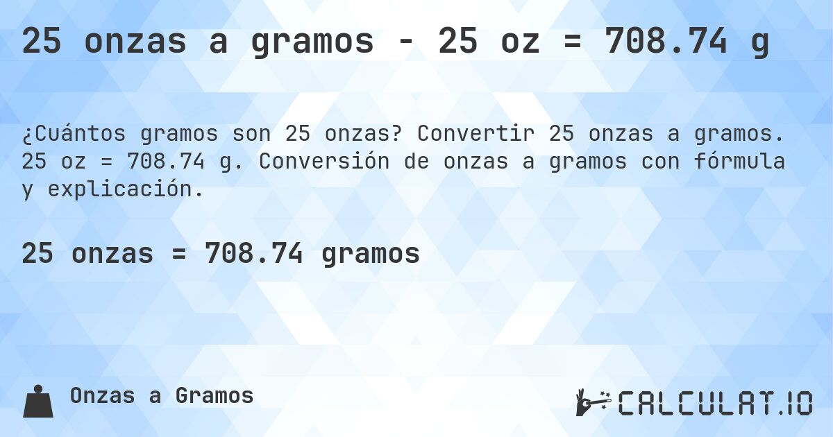 25 onzas a gramos - 25 oz = 708.74 g. Convertir 25 onzas a gramos. 25 oz = 708.74 g. Conversión de onzas a gramos con fórmula y explicación.