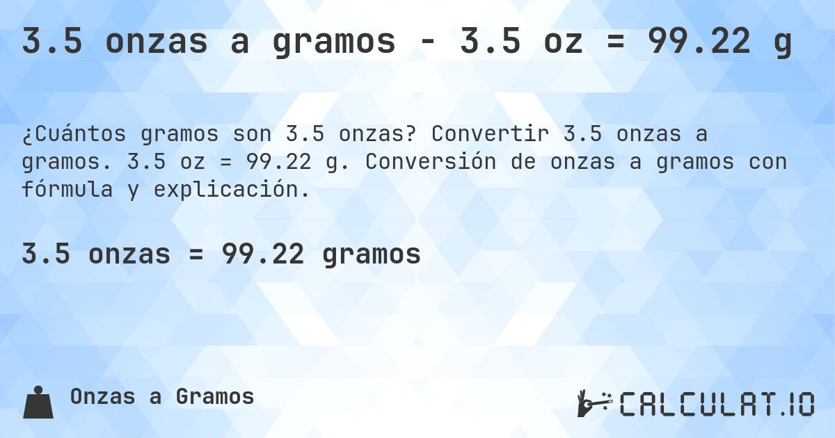 3.5 onzas a gramos - 3.5 oz = 99.22 g. Convertir 3.5 onzas a gramos. 3.5 oz = 99.22 g. Conversión de onzas a gramos con fórmula y explicación.