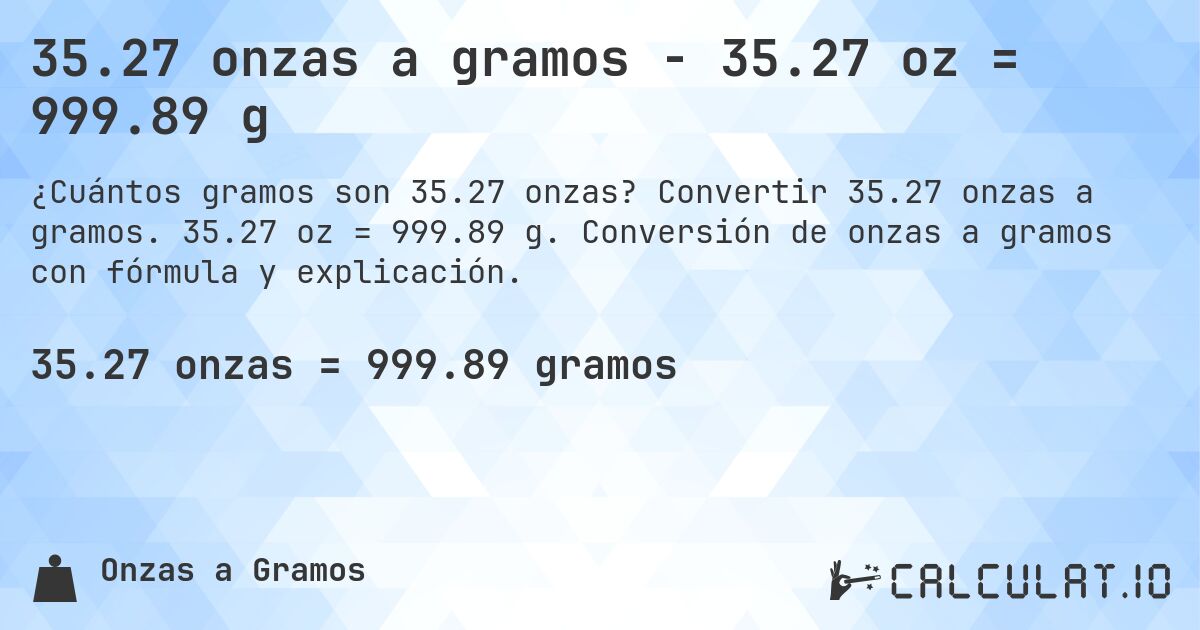 35.27 onzas a gramos - 35.27 oz = 999.89 g. Convertir 35.27 onzas a gramos. 35.27 oz = 999.89 g. Conversión de onzas a gramos con fórmula y explicación.