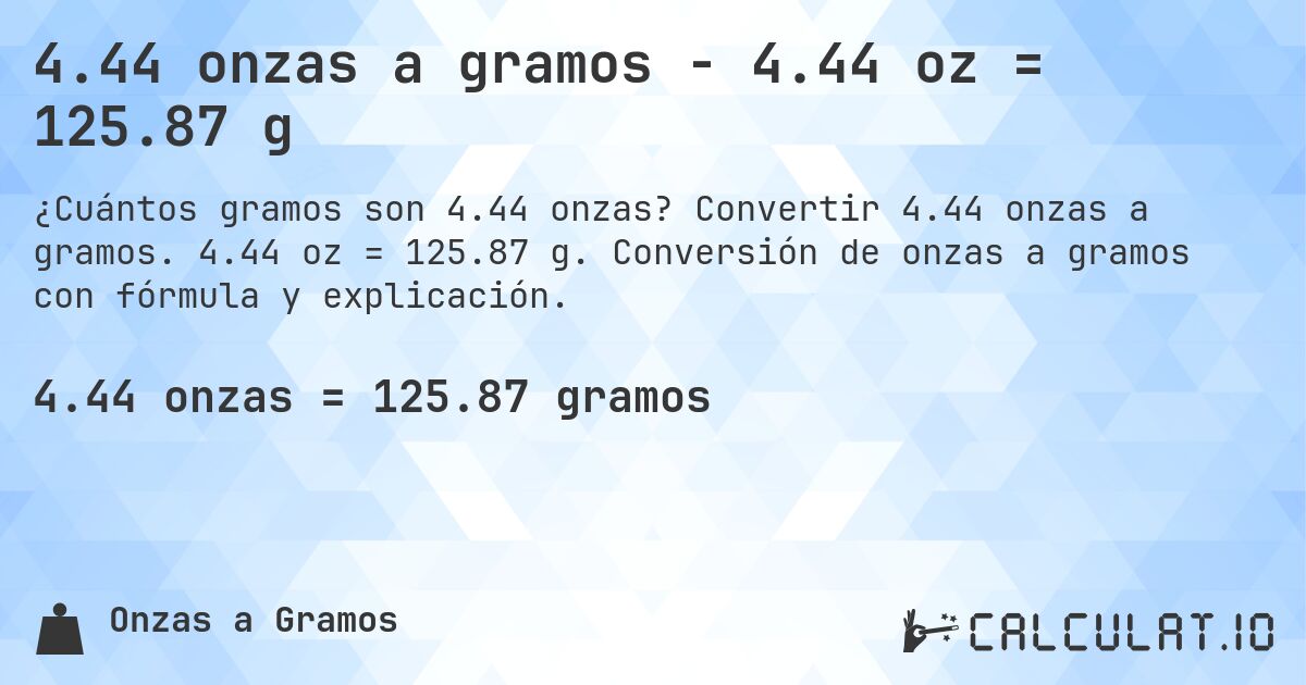 4.44 onzas a gramos - 4.44 oz = 125.87 g. Convertir 4.44 onzas a gramos. 4.44 oz = 125.87 g. Conversión de onzas a gramos con fórmula y explicación.