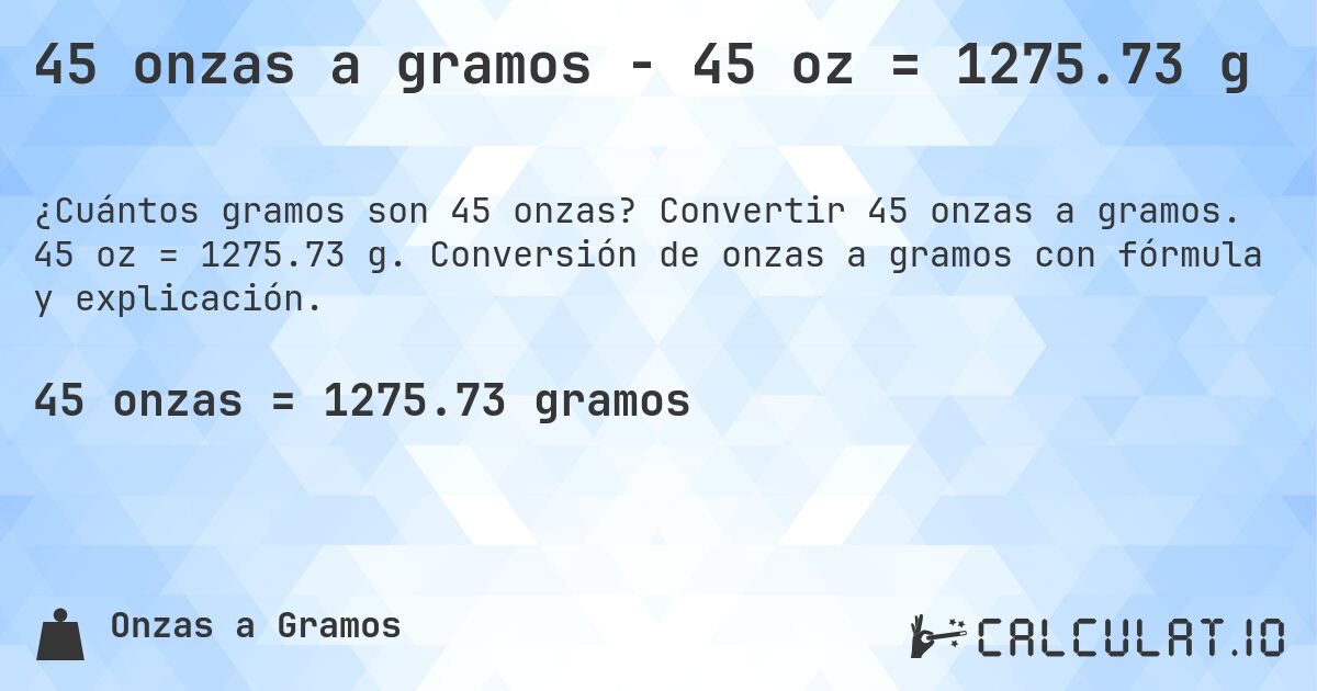 45 onzas a gramos - 45 oz = 1275.73 g. Convertir 45 onzas a gramos. 45 oz = 1275.73 g. Conversión de onzas a gramos con fórmula y explicación.