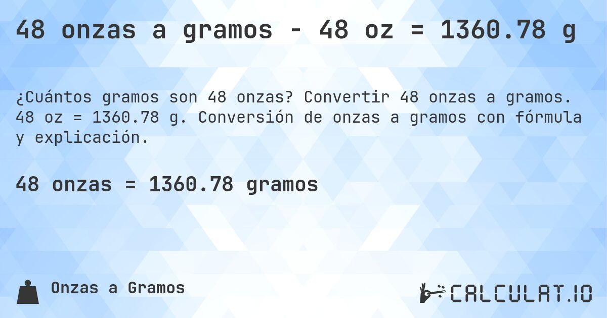 48 onzas a gramos - 48 oz = 1360.78 g. Convertir 48 onzas a gramos. 48 oz = 1360.78 g. Conversión de onzas a gramos con fórmula y explicación.