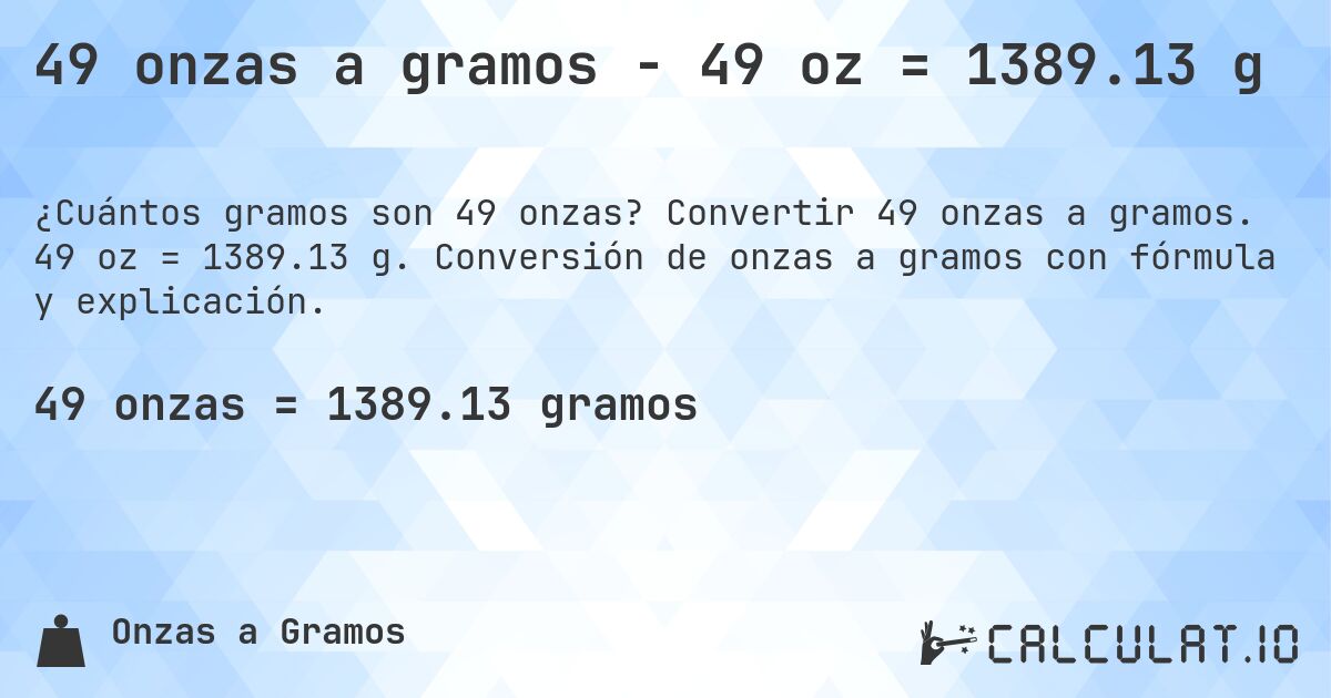 49 onzas a gramos - 49 oz = 1389.13 g. Convertir 49 onzas a gramos. 49 oz = 1389.13 g. Conversión de onzas a gramos con fórmula y explicación.