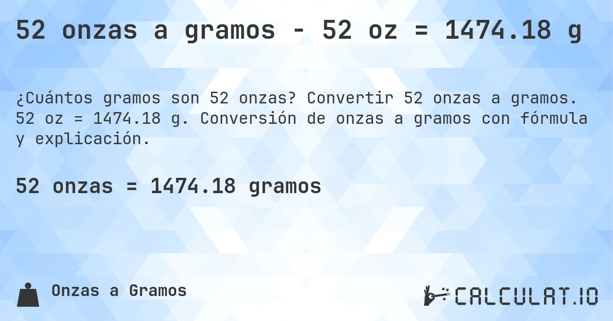 52 onzas a gramos - 52 oz = 1474.18 g. Convertir 52 onzas a gramos. 52 oz = 1474.18 g. Conversión de onzas a gramos con fórmula y explicación.