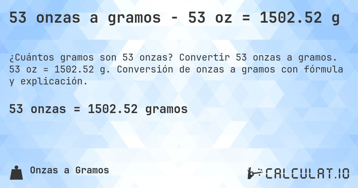 53 onzas a gramos - 53 oz = 1502.52 g. Convertir 53 onzas a gramos. 53 oz = 1502.52 g. Conversión de onzas a gramos con fórmula y explicación.