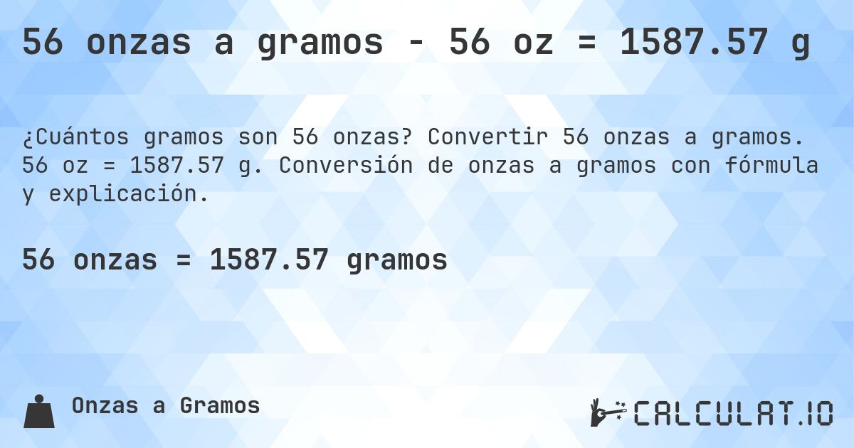 56 onzas a gramos - 56 oz = 1587.57 g. Convertir 56 onzas a gramos. 56 oz = 1587.57 g. Conversión de onzas a gramos con fórmula y explicación.