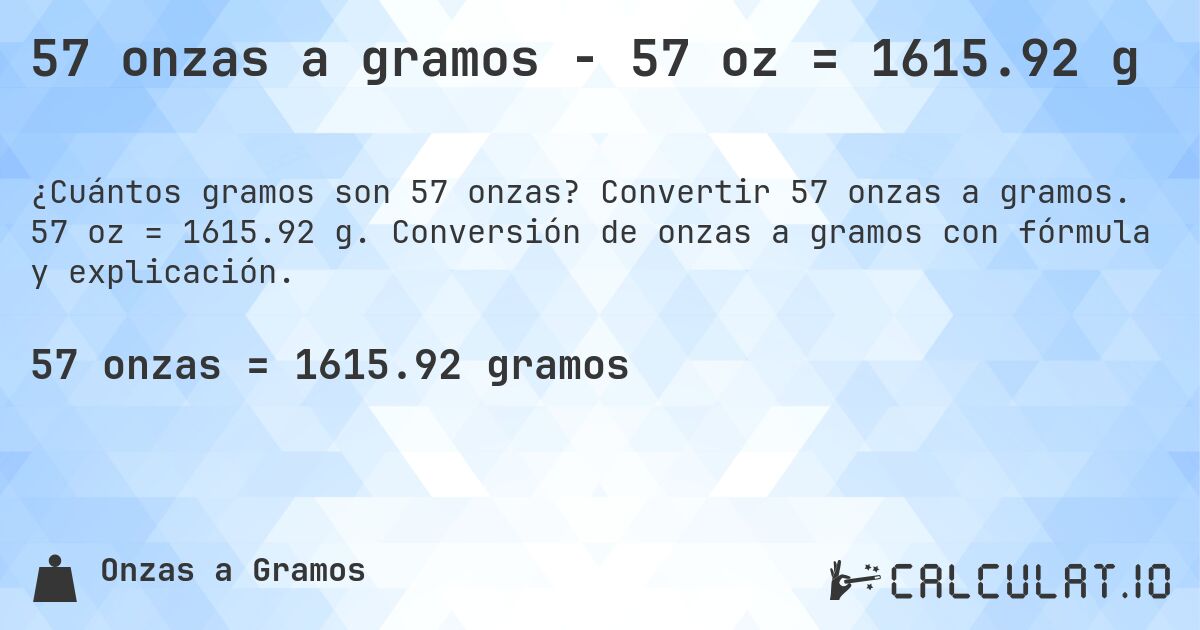 57 onzas a gramos - 57 oz = 1615.92 g. Convertir 57 onzas a gramos. 57 oz = 1615.92 g. Conversión de onzas a gramos con fórmula y explicación.