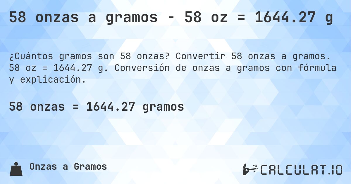 58 onzas a gramos - 58 oz = 1644.27 g. Convertir 58 onzas a gramos. 58 oz = 1644.27 g. Conversión de onzas a gramos con fórmula y explicación.