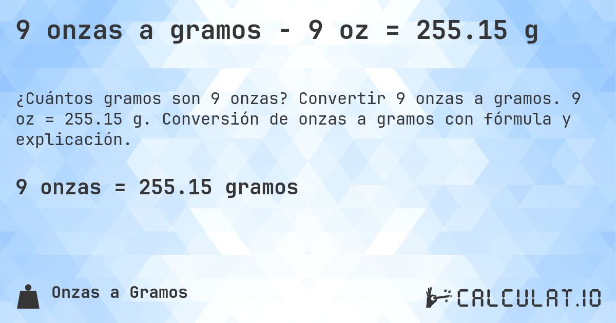 9 onzas a gramos - 9 oz = 255.15 g. Convertir 9 onzas a gramos. 9 oz = 255.15 g. Conversión de onzas a gramos con fórmula y explicación.