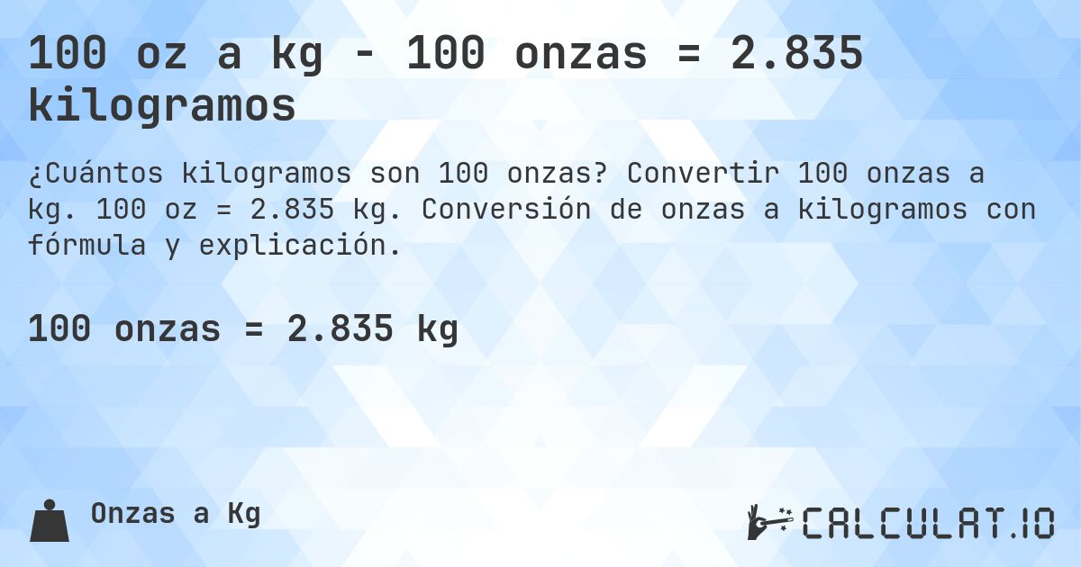 100 oz a kg - 100 onzas = 2.835 kilogramos. Convertir 100 onzas a kg. 100 oz = 2.835 kg. Conversión de onzas a kilogramos con fórmula y explicación.