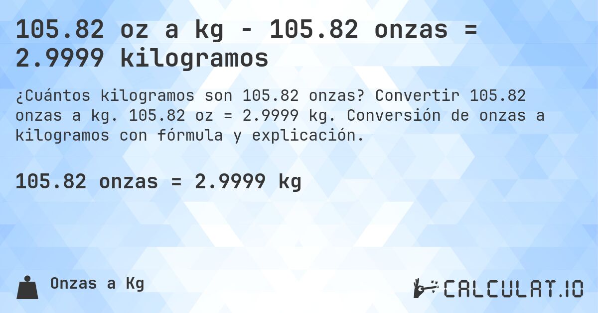 105.82 oz a kg - 105.82 onzas = 2.9999 kilogramos. Convertir 105.82 onzas a kg. 105.82 oz = 2.9999 kg. Conversión de onzas a kilogramos con fórmula y explicación.
