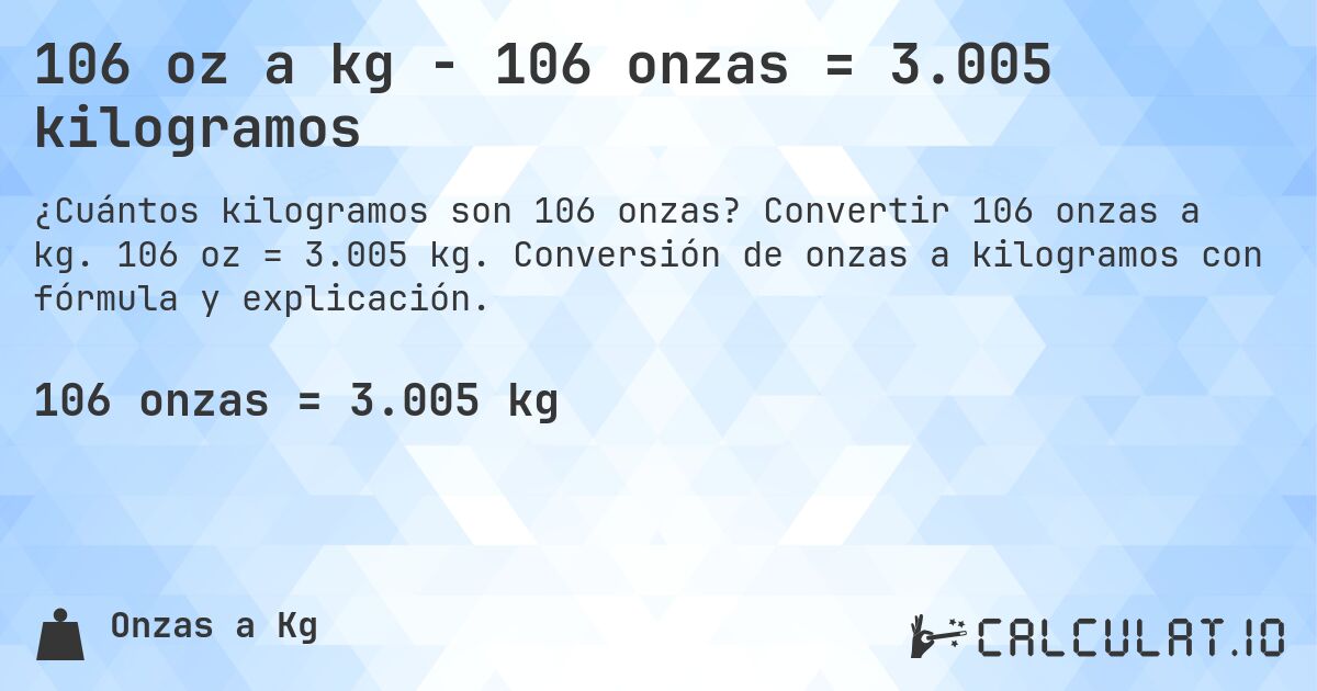 106 oz a kg - 106 onzas = 3.005 kilogramos. Convertir 106 onzas a kg. 106 oz = 3.005 kg. Conversión de onzas a kilogramos con fórmula y explicación.