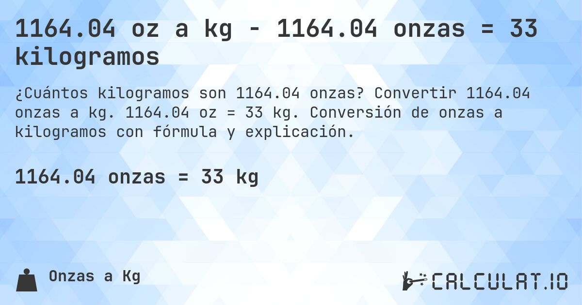 1164.04 oz a kg - 1164.04 onzas = 33 kilogramos. Convertir 1164.04 onzas a kg. 1164.04 oz = 33 kg. Conversión de onzas a kilogramos con fórmula y explicación.