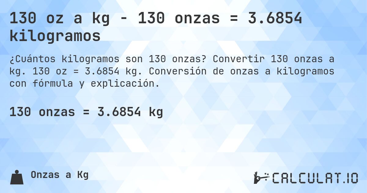 130 oz a kg - 130 onzas = 3.6854 kilogramos. Convertir 130 onzas a kg. 130 oz = 3.6854 kg. Conversión de onzas a kilogramos con fórmula y explicación.
