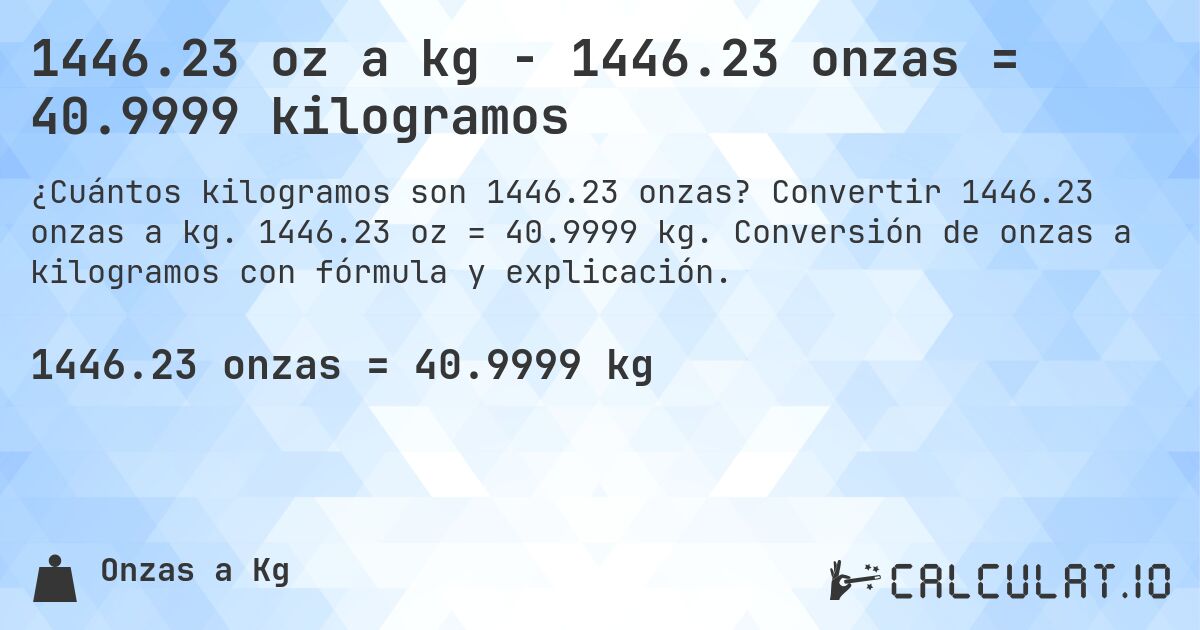 1446.23 oz a kg - 1446.23 onzas = 40.9999 kilogramos. Convertir 1446.23 onzas a kg. 1446.23 oz = 40.9999 kg. Conversión de onzas a kilogramos con fórmula y explicación.
