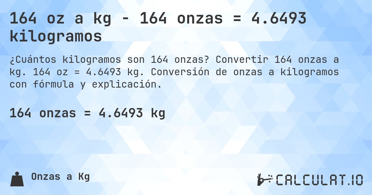 164 oz a kg - 164 onzas = 4.6493 kilogramos. Convertir 164 onzas a kg. 164 oz = 4.6493 kg. Conversión de onzas a kilogramos con fórmula y explicación.