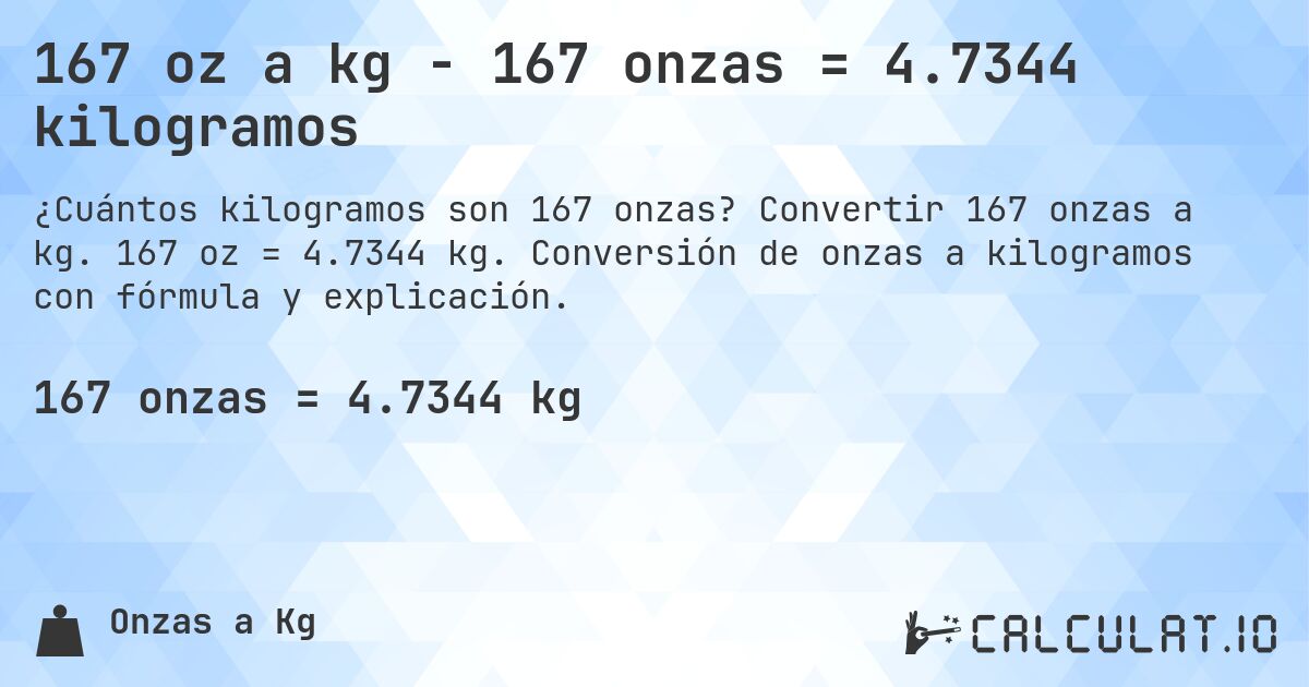 167 oz a kg - 167 onzas = 4.7344 kilogramos. Convertir 167 onzas a kg. 167 oz = 4.7344 kg. Conversión de onzas a kilogramos con fórmula y explicación.
