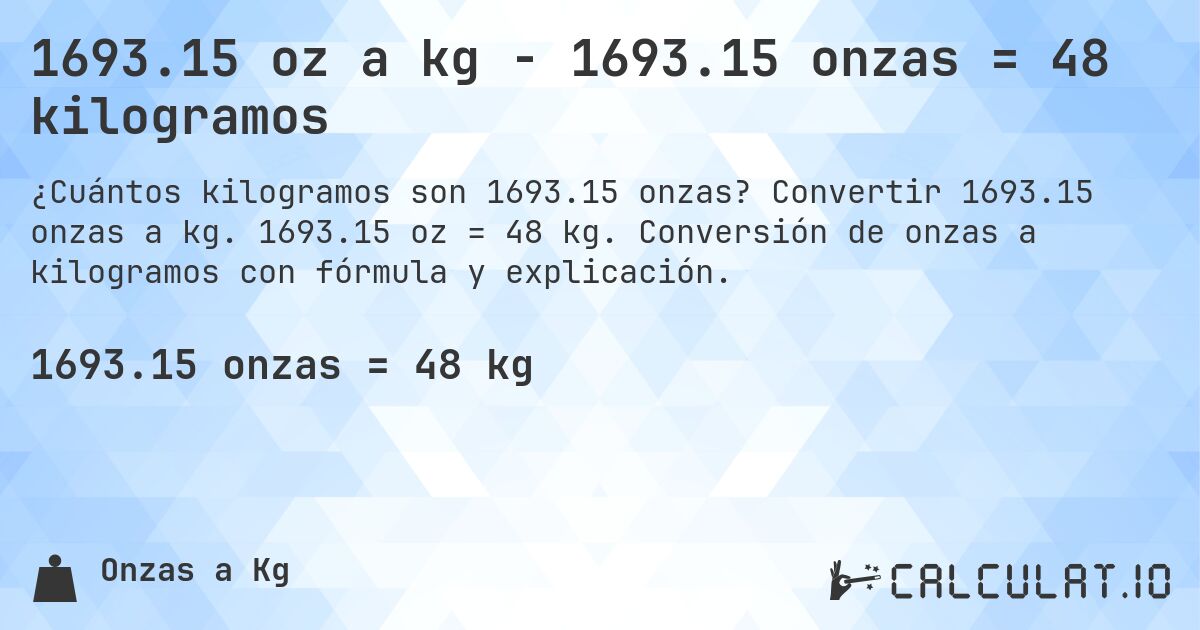 1693.15 oz a kg - 1693.15 onzas = 48 kilogramos. Convertir 1693.15 onzas a kg. 1693.15 oz = 48 kg. Conversión de onzas a kilogramos con fórmula y explicación.