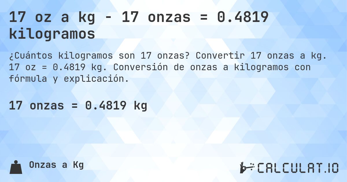 17 oz a kg - 17 onzas = 0.4819 kilogramos. Convertir 17 onzas a kg. 17 oz = 0.4819 kg. Conversión de onzas a kilogramos con fórmula y explicación.