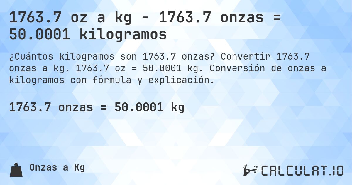 1763.7 oz a kg - 1763.7 onzas = 50.0001 kilogramos. Convertir 1763.7 onzas a kg. 1763.7 oz = 50.0001 kg. Conversión de onzas a kilogramos con fórmula y explicación.