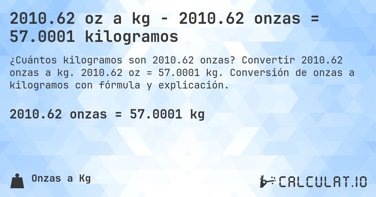 2010.62 oz a kg - 2010.62 onzas = 57.0001 kilogramos. Convertir 2010.62 onzas a kg. 2010.62 oz = 57.0001 kg. Conversión de onzas a kilogramos con fórmula y explicación.