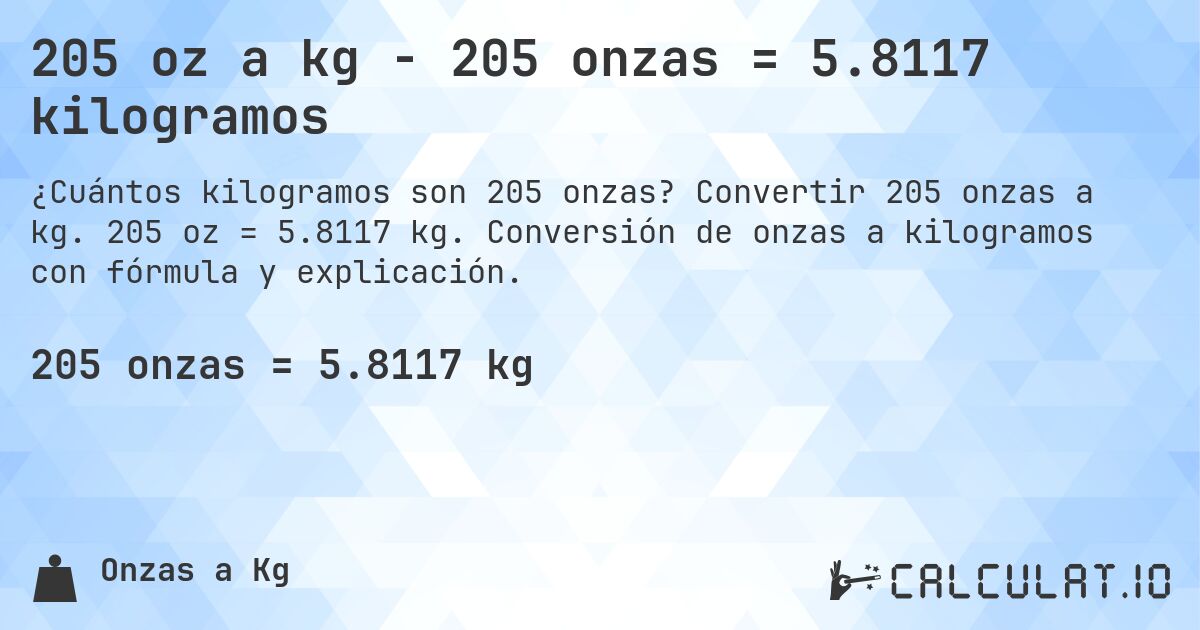 205 oz a kg - 205 onzas = 5.8117 kilogramos. Convertir 205 onzas a kg. 205 oz = 5.8117 kg. Conversión de onzas a kilogramos con fórmula y explicación.