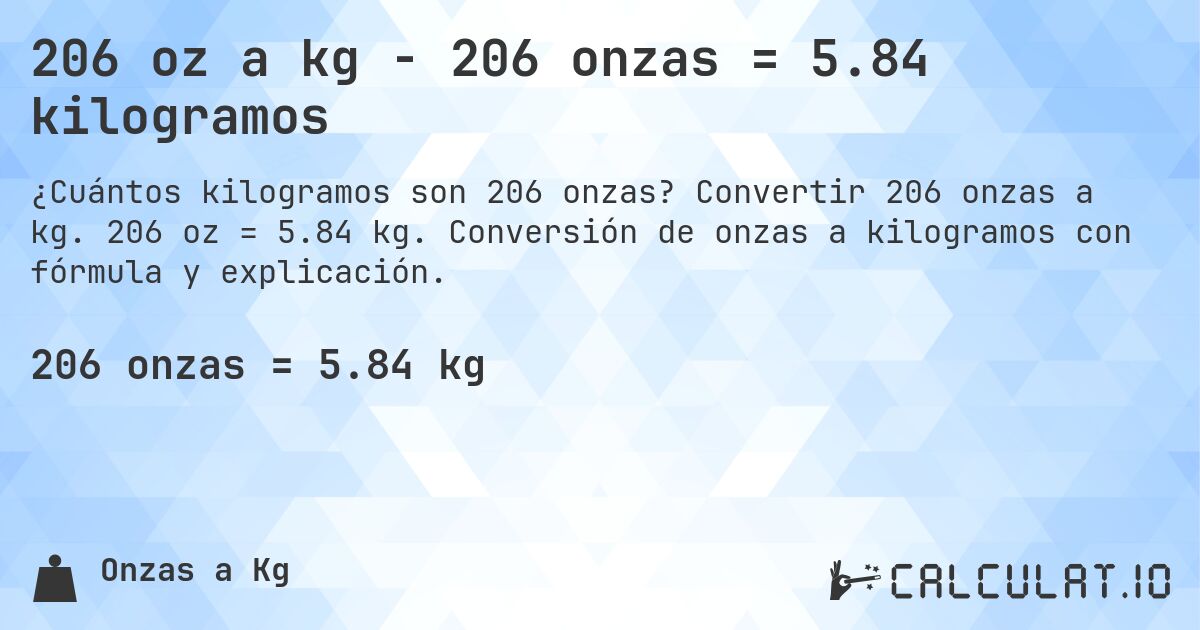 206 oz a kg - 206 onzas = 5.84 kilogramos. Convertir 206 onzas a kg. 206 oz = 5.84 kg. Conversión de onzas a kilogramos con fórmula y explicación.