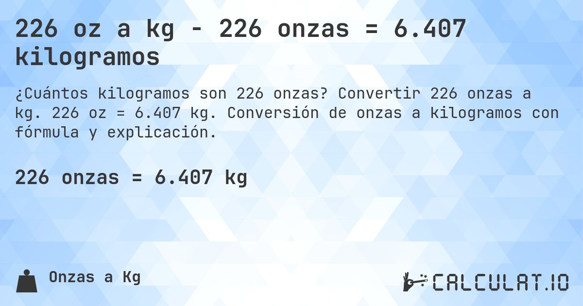 226 oz a kg - 226 onzas = 6.407 kilogramos. Convertir 226 onzas a kg. 226 oz = 6.407 kg. Conversión de onzas a kilogramos con fórmula y explicación.