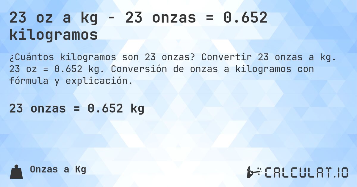 23 oz a kg - 23 onzas = 0.652 kilogramos. Convertir 23 onzas a kg. 23 oz = 0.652 kg. Conversión de onzas a kilogramos con fórmula y explicación.