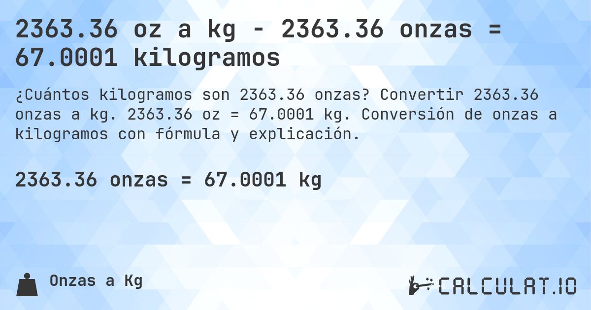 2363.36 oz a kg - 2363.36 onzas = 67.0001 kilogramos. Convertir 2363.36 onzas a kg. 2363.36 oz = 67.0001 kg. Conversión de onzas a kilogramos con fórmula y explicación.