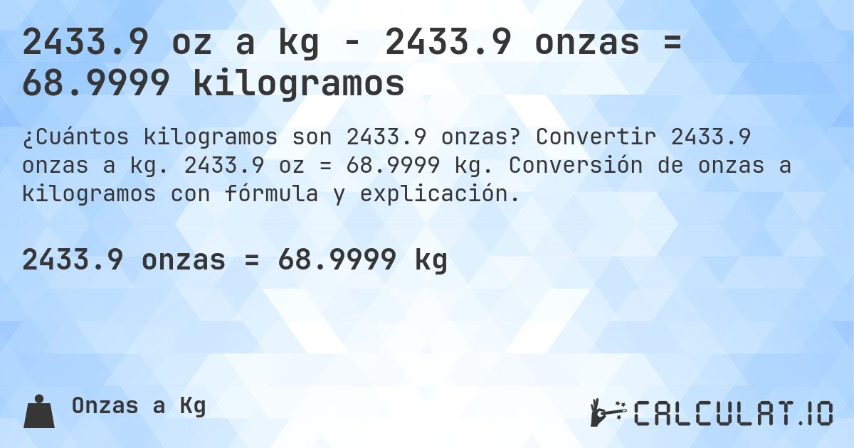 2433.9 oz a kg - 2433.9 onzas = 68.9999 kilogramos. Convertir 2433.9 onzas a kg. 2433.9 oz = 68.9999 kg. Conversión de onzas a kilogramos con fórmula y explicación.