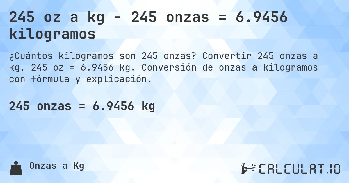 245 oz a kg - 245 onzas = 6.9456 kilogramos. Convertir 245 onzas a kg. 245 oz = 6.9456 kg. Conversión de onzas a kilogramos con fórmula y explicación.