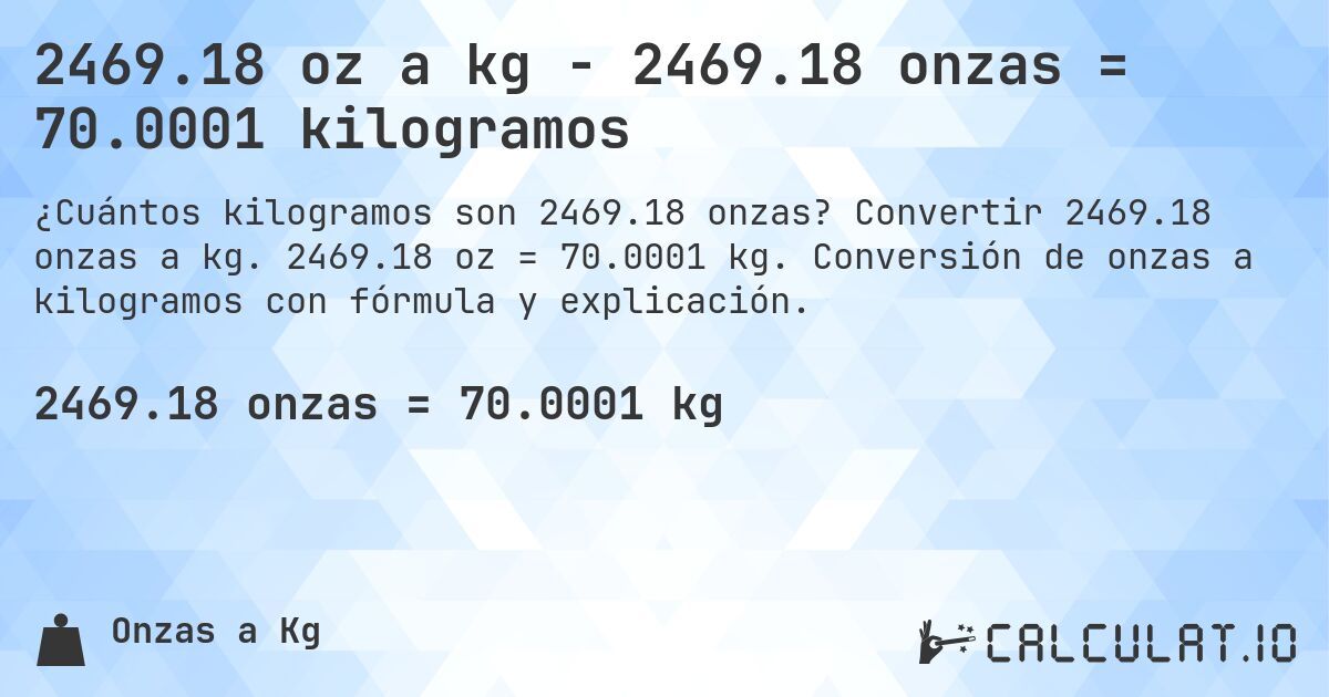 2469.18 oz a kg - 2469.18 onzas = 70.0001 kilogramos. Convertir 2469.18 onzas a kg. 2469.18 oz = 70.0001 kg. Conversión de onzas a kilogramos con fórmula y explicación.