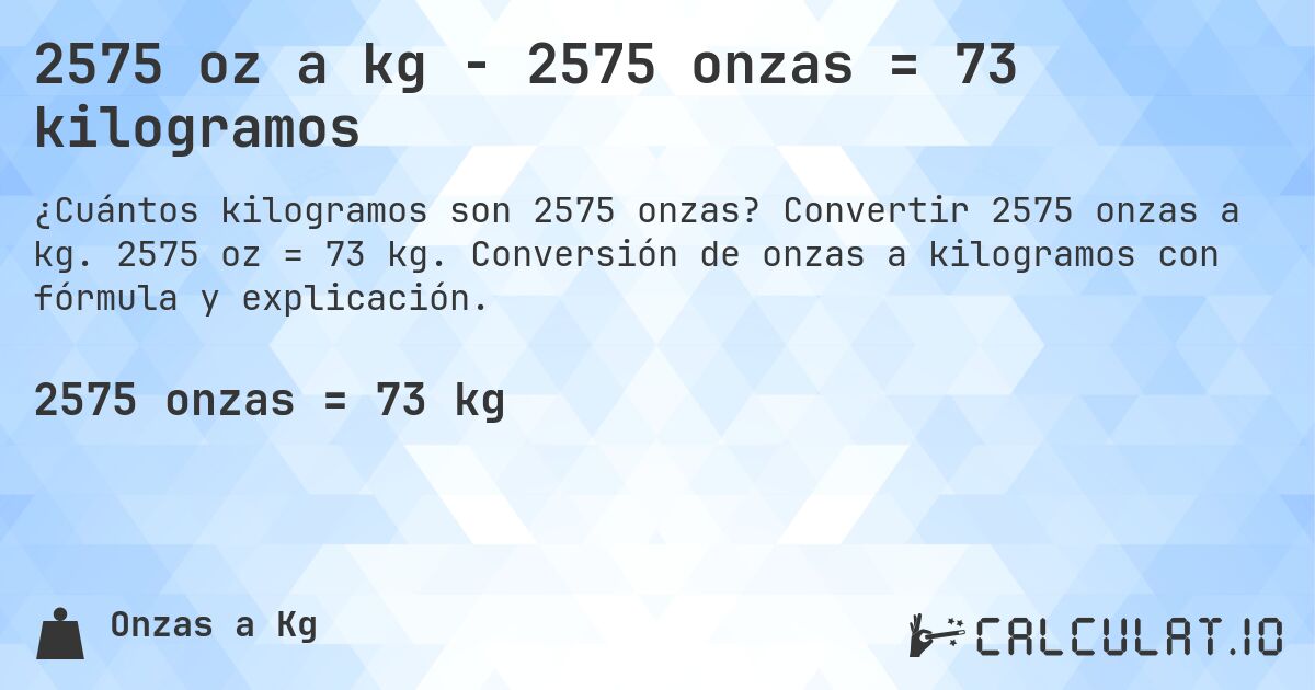 2575 oz a kg - 2575 onzas = 73 kilogramos. Convertir 2575 onzas a kg. 2575 oz = 73 kg. Conversión de onzas a kilogramos con fórmula y explicación.