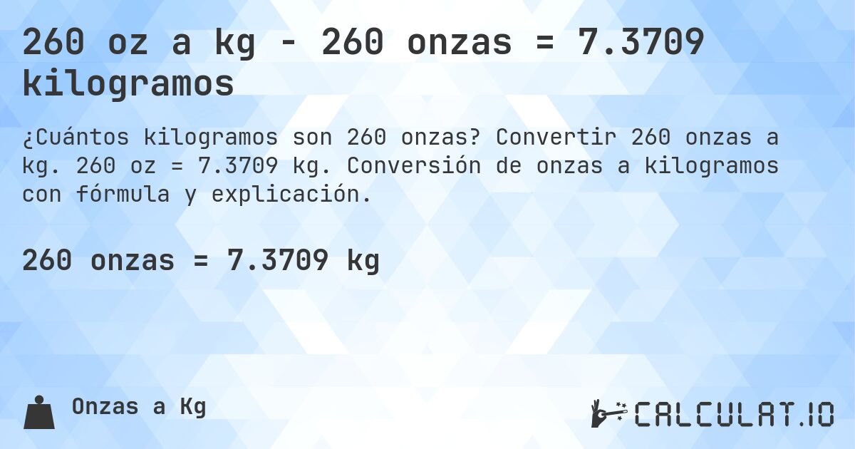 260 oz a kg - 260 onzas = 7.3709 kilogramos. Convertir 260 onzas a kg. 260 oz = 7.3709 kg. Conversión de onzas a kilogramos con fórmula y explicación.