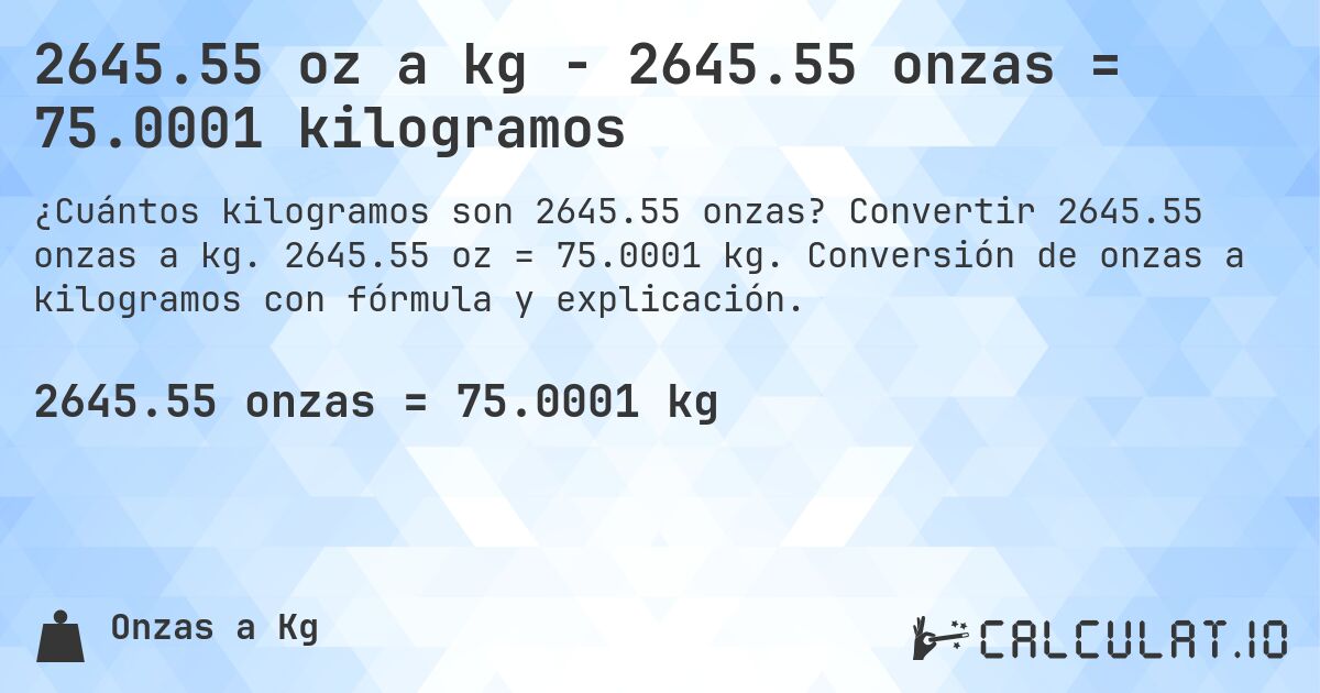 2645.55 oz a kg - 2645.55 onzas = 75.0001 kilogramos. Convertir 2645.55 onzas a kg. 2645.55 oz = 75.0001 kg. Conversión de onzas a kilogramos con fórmula y explicación.