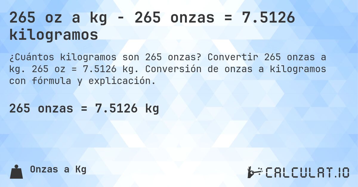 265 oz a kg - 265 onzas = 7.5126 kilogramos. Convertir 265 onzas a kg. 265 oz = 7.5126 kg. Conversión de onzas a kilogramos con fórmula y explicación.
