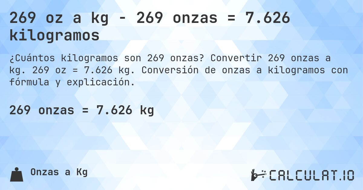 269 oz a kg - 269 onzas = 7.626 kilogramos. Convertir 269 onzas a kg. 269 oz = 7.626 kg. Conversión de onzas a kilogramos con fórmula y explicación.
