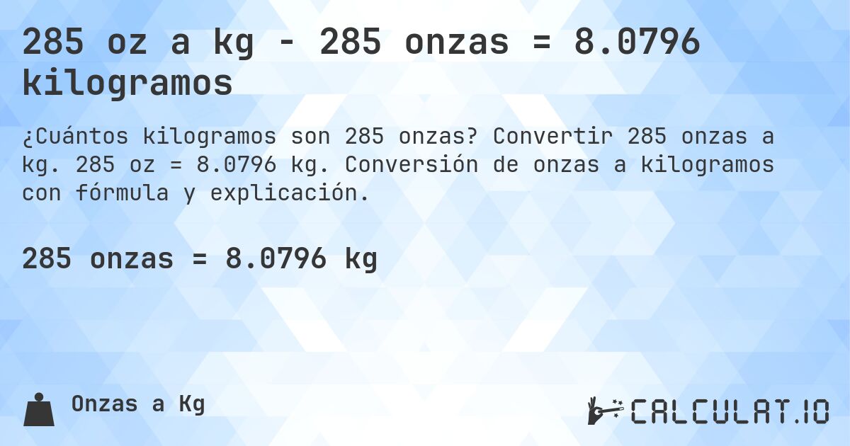 285 oz a kg - 285 onzas = 8.0796 kilogramos. Convertir 285 onzas a kg. 285 oz = 8.0796 kg. Conversión de onzas a kilogramos con fórmula y explicación.