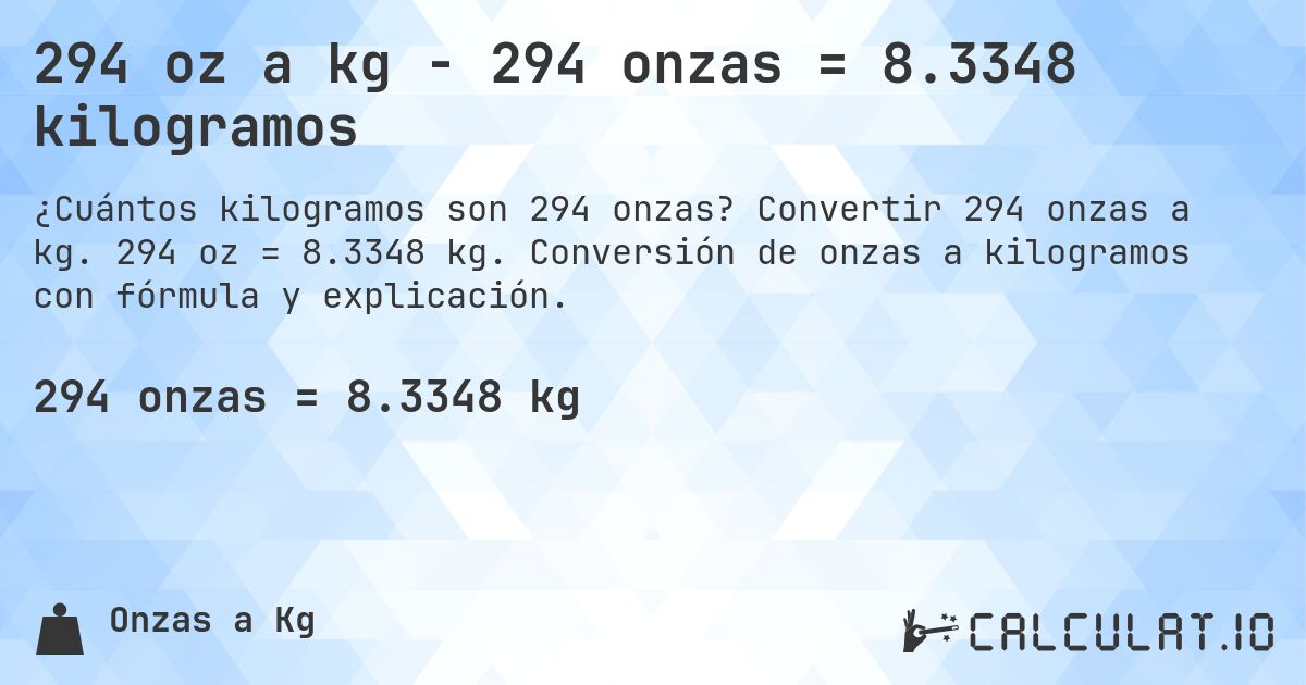 294 oz a kg - 294 onzas = 8.3348 kilogramos. Convertir 294 onzas a kg. 294 oz = 8.3348 kg. Conversión de onzas a kilogramos con fórmula y explicación.