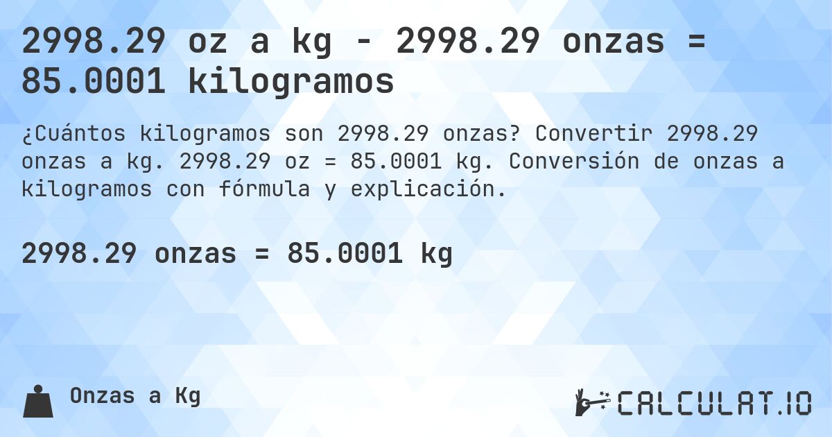 2998.29 oz a kg - 2998.29 onzas = 85.0001 kilogramos. Convertir 2998.29 onzas a kg. 2998.29 oz = 85.0001 kg. Conversión de onzas a kilogramos con fórmula y explicación.