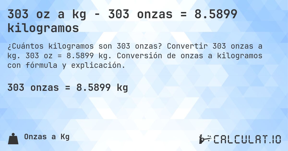 303 oz a kg - 303 onzas = 8.5899 kilogramos. Convertir 303 onzas a kg. 303 oz = 8.5899 kg. Conversión de onzas a kilogramos con fórmula y explicación.