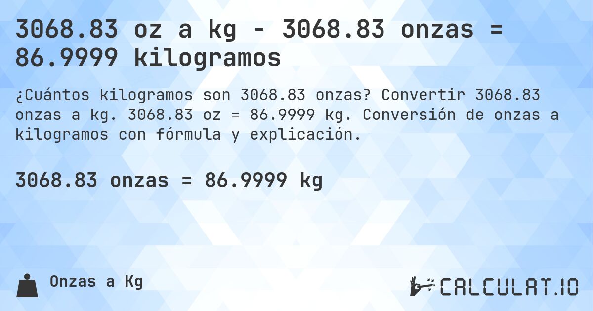 3068.83 oz a kg - 3068.83 onzas = 86.9999 kilogramos. Convertir 3068.83 onzas a kg. 3068.83 oz = 86.9999 kg. Conversión de onzas a kilogramos con fórmula y explicación.