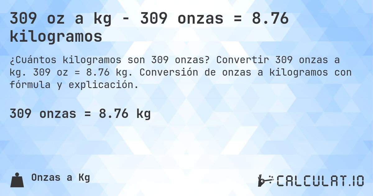 309 oz a kg - 309 onzas = 8.76 kilogramos. Convertir 309 onzas a kg. 309 oz = 8.76 kg. Conversión de onzas a kilogramos con fórmula y explicación.